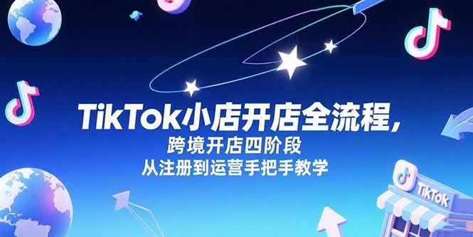 TikTok小店跨境开店全流程:四阶段手把手教学,从注册到运营一步到位