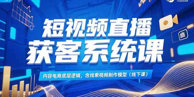 短视频直播获客系统课：掌握内容电商底层逻辑+线索视频制作模型（线下实战课）