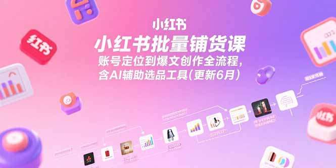 小红书批量铺货课:从账号定位到爆文创作全流程,附AI辅助选品工具(更新6月)