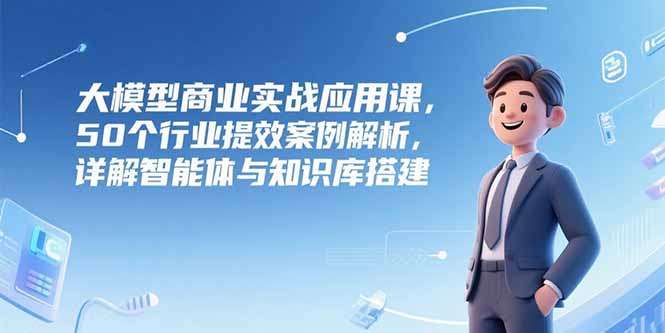 大模型商业实战应用课：50个行业提效案例深度解析+智能体与知识库搭建详解