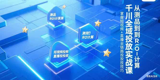 千川全域投放实战课：从测品到ROI计算，掌握短视频+直播全链路投放技巧