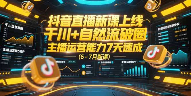 抖音直播新课6-7月上线:千川+自然流双驱动破圈,主播运营能力7天速成指南