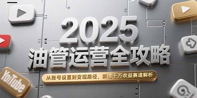 2025油管运营全攻略:从账号设置到变现路径,新增千万收益赛道深度解析