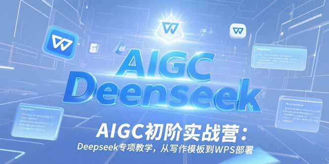 AIGC初阶实战营:Deepseek专项教学,零基础掌握写作模板+WPS部署实操