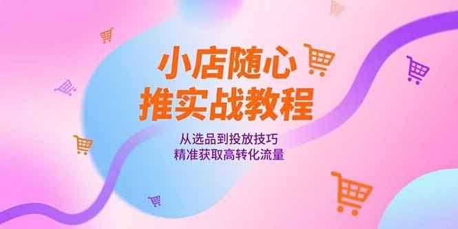 小店随心推实战教程:选品到投放技巧,精准获取高转化流量