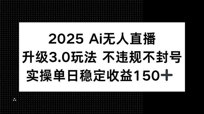 2025 AI无人直播3.0玩法升级:不违规不封号,单日稳定收益150+实操指南