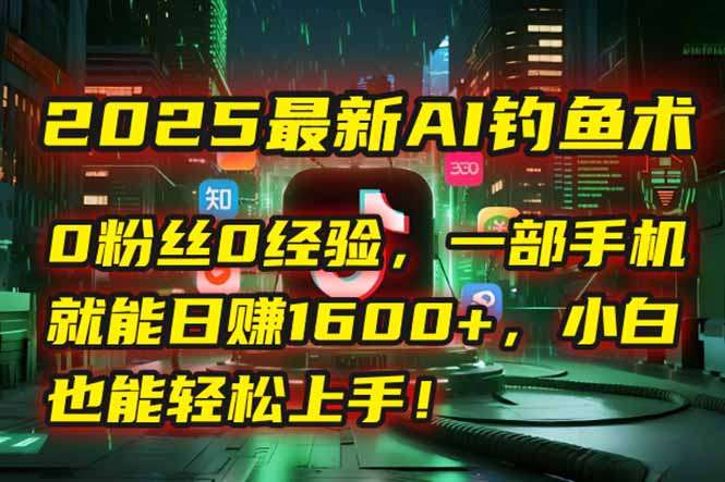 2025最新AI钓鱼术:0粉丝0经验,一部手机开启自动赚钱模式,小白也能上手!