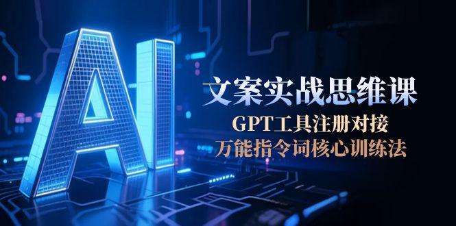 AI文案实战思维课：GPT工具注册对接全攻略+万能指令词核心训练法，从0到1掌握高效创作