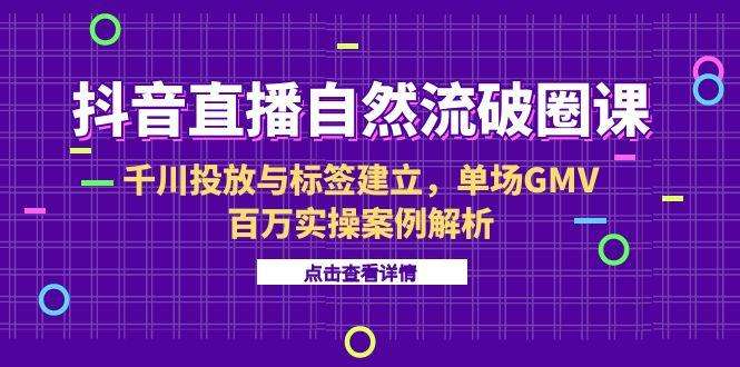6月抖音直播自然流破圈课：千川投放与标签建立，单场GMV百万实操案例解析