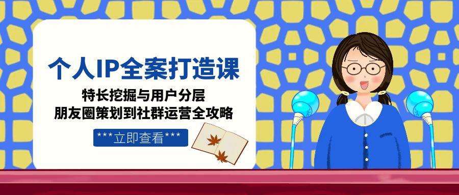 个人IP全案打造课:从特长挖掘、用户分层到朋友圈策划+社群运营全攻略