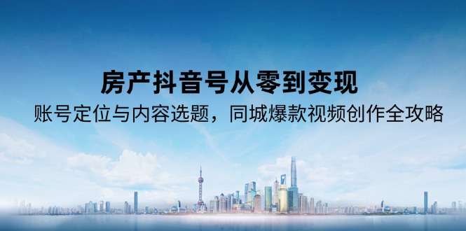 房产抖音号从0到变现:账号定位+内容选题策略+同城爆款视频打造全攻略