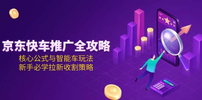 京东快车推广新手必学:黄金公式+智能车玩法,从0到1掌握拉新收割全攻略