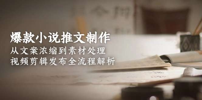 爆款小说推文制作全流程:从文案浓缩、素材处理到视频剪辑发布干货指南