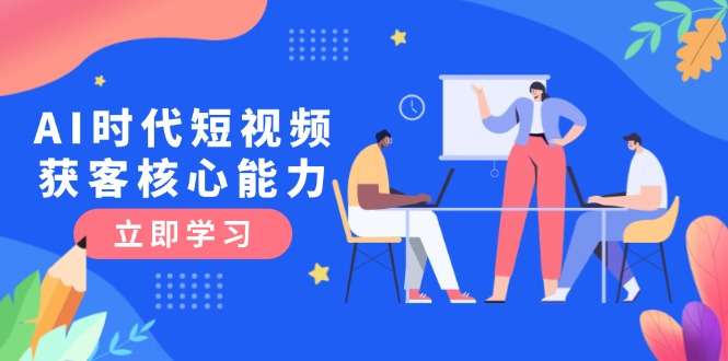 AI时代短视频获客核心课:3大必备技能解析与认知升级关键要点