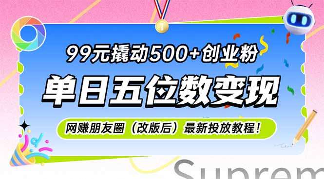 99元撬动500+创业粉!单日五位数变现,网创朋友圈改版后最新投放教程