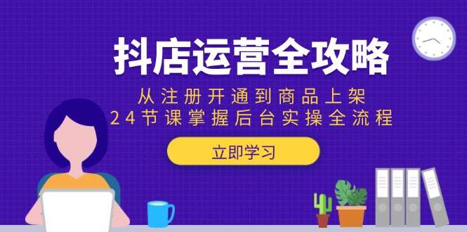 抖店运营全攻略：24节课从注册到上架，掌握后台实操全流程