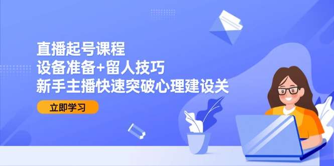新手直播起号课程：设备准备+留人技巧，主播快速突破心理建设关