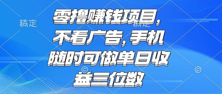 【亲测揭秘】零撸赚钱项目：无广告干扰，手机随时操作，单日收益三位数+