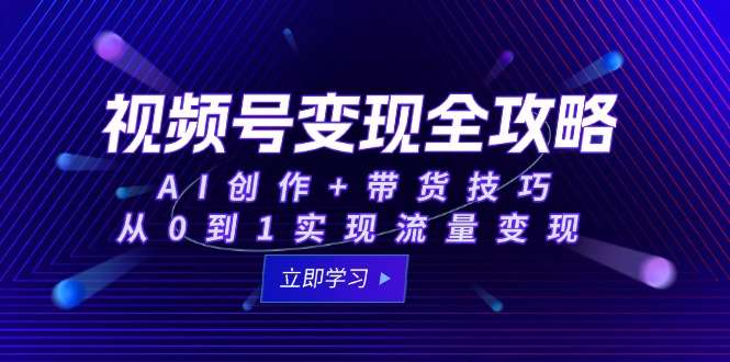 视频号变现从0到1：AI创作+带货技巧全攻略，实现流量变现