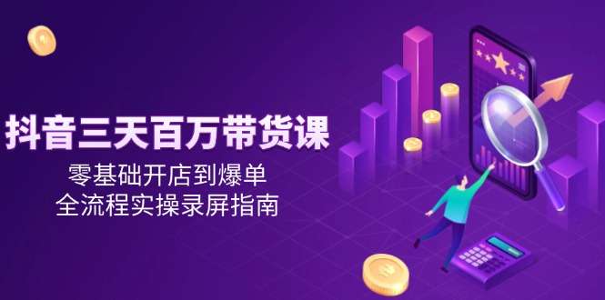 抖音零基础开店到爆单:三天百万带货课全流程实操录屏指南