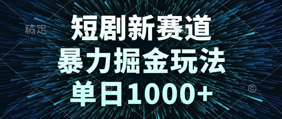 短剧新赛道暴力掘金玩法：单日1000+收益，这样操作！