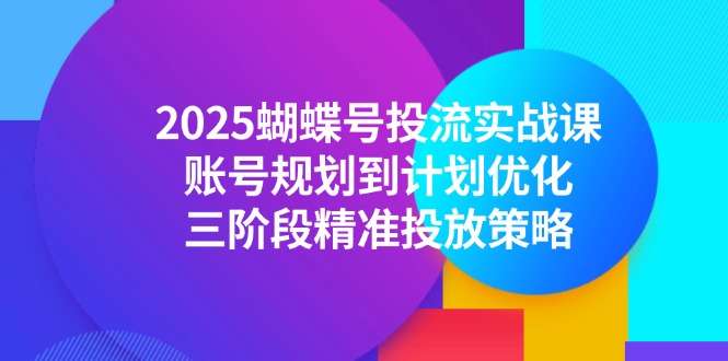 2025蝴蝶号投流实战课:从账号规划到计划优化,三阶段精准投放全流程策略