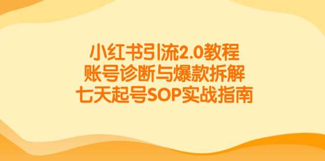 小红书引流2.0:深度账号诊断+爆款笔记拆解,7天从0起号SOP实战指南