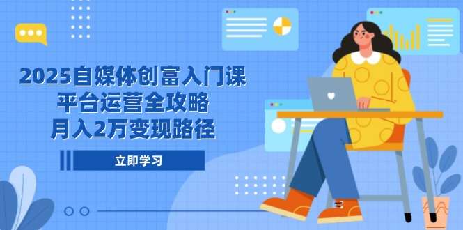 2025自媒体创富入门课：平台运营全攻略，手把手教你月入2万变现路径