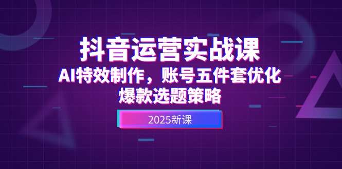抖音运营实战课:AI特效制作+账号五件套优化+爆款选题策略,从0到1打造爆款账号