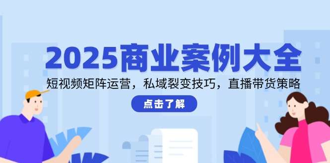 2025商业案例全攻略:短视频矩阵运营+私域裂变技巧+直播带货策略