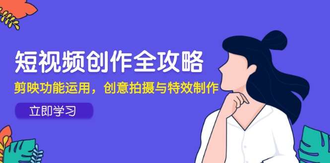 短视频创作全攻略：剪映功能运用、创意拍摄技巧与特效制作全解