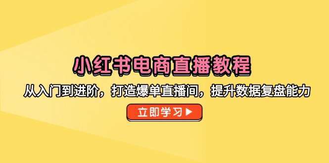 小红书电商直播教程：从入门到进阶，打造爆单直播间+数据复盘能力提升