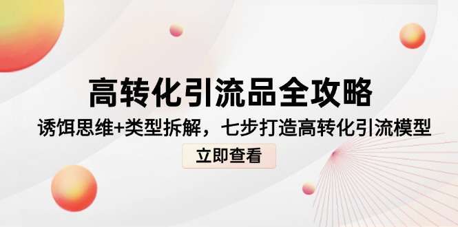 高转化引流品全攻略:3大诱饵思维+5类引流品类型拆解,七步搭建高效引流模型