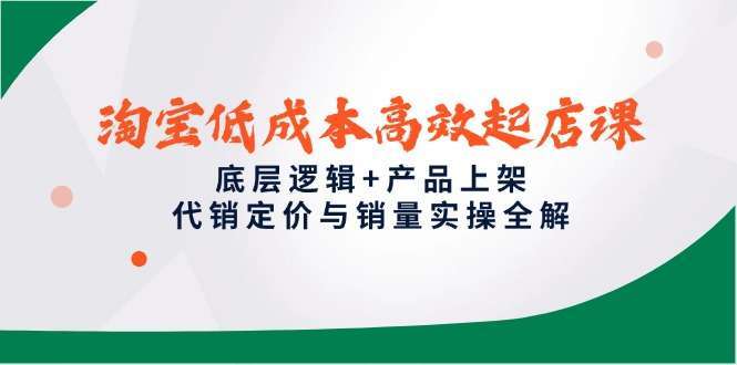 淘宝低成本高效起店课：底层逻辑拆解+产品上架技巧+代销定价策略+销量增长实操全解