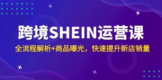 SHEIN新店运营课:全流程解析+商品曝光秘籍,快速提升销量实战指南