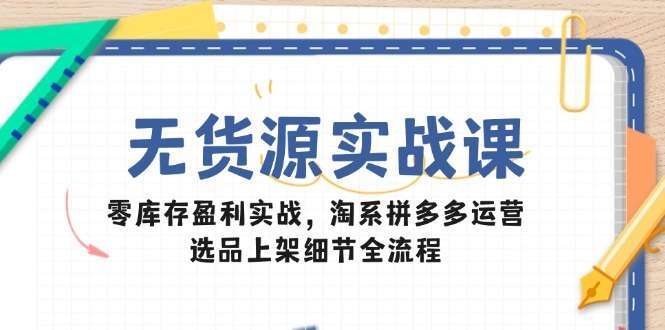 无货源实战课：零库存盈利淘系拼多多运营，选品上架全流程细节详解