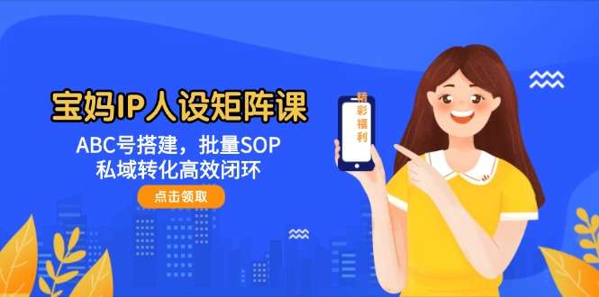 宝妈IP人设矩阵课:ABC号搭建+批量SOP,私域转化高效闭环攻略