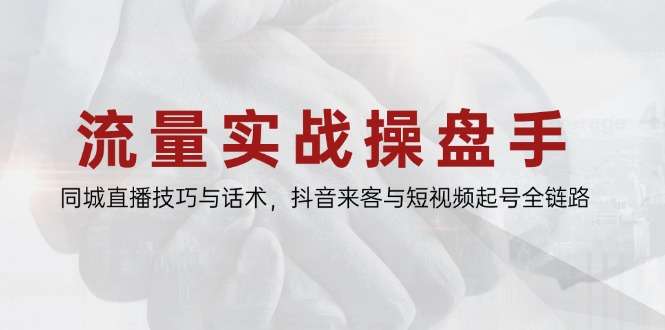 流量实战操盘手亲授：抖音来客全攻略，同城直播技巧话术+短视频起号全链路