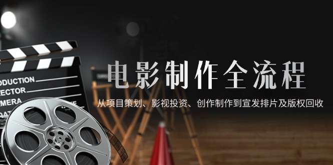 电影制作全流程详解:从项目策划、影视投资、创作制作到宣发排片及版权回收全指南