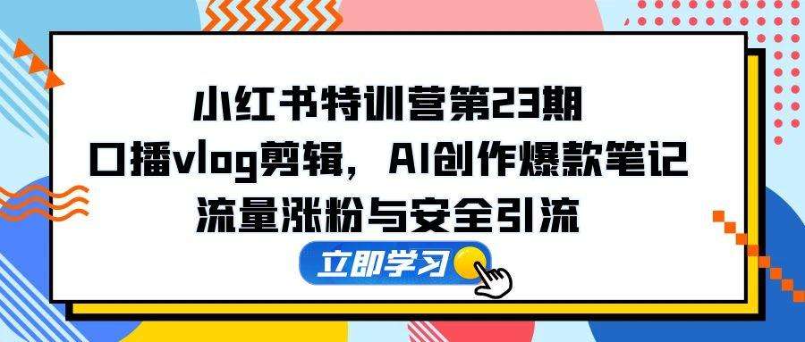 小红书特训营第23期:口播vlog剪辑+AI创作爆款笔记,保姆级涨粉秘籍&安全引流指南