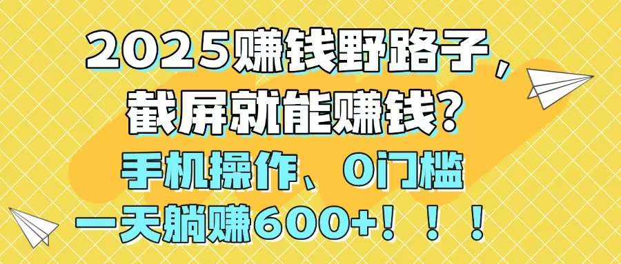 2025赚钱新野路子：截屏就能赚！手机0门槛操作，日躺赚600+