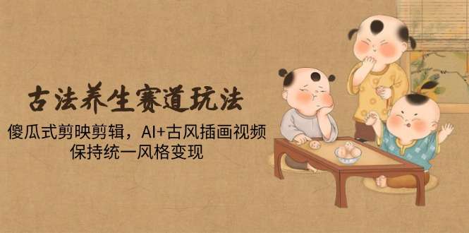 古法养生赛道变现玩法:傻瓜式剪映剪辑+AI古风插画,保持统一风格视频