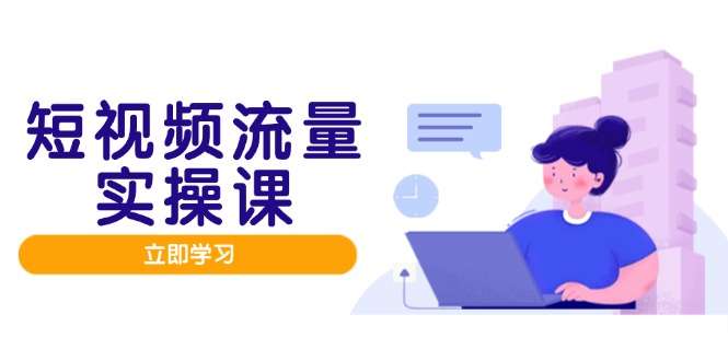 短视频流量实战班：人设打造+内容优化+矩阵投放管控有序，高效助力流量变现