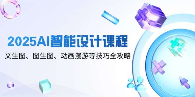 2025AI智能设计课程：文生图+图生图+动画漫游技巧全攻略