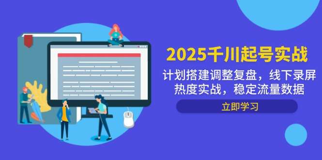 2025千川起号实战：计划搭建+调整复盘+线下录屏热度，稳定流量数据全攻略