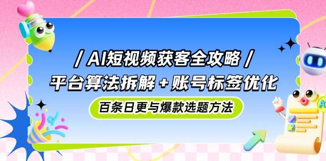 AI短视频获客全攻略：平台算法拆解+账号标签优化+百条日更技巧+爆款选题方法