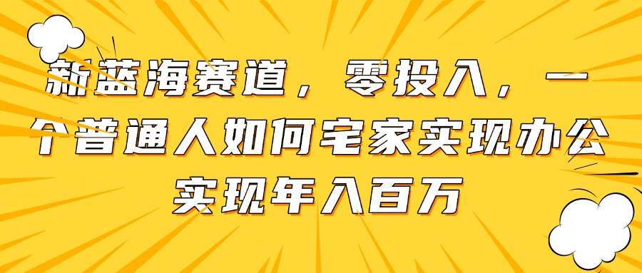 普通人宅家办公:零投入新蓝海赛道,年入百万实操指南
