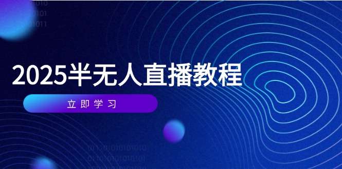 2025年5月半无人直播课：从基础到实操全覆盖，选品+剪辑+直播搭建+话术训练全攻略
