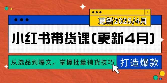 小红书带货课4月更新：从选品到爆文，批量铺货技巧+0到1爆款打造全攻略