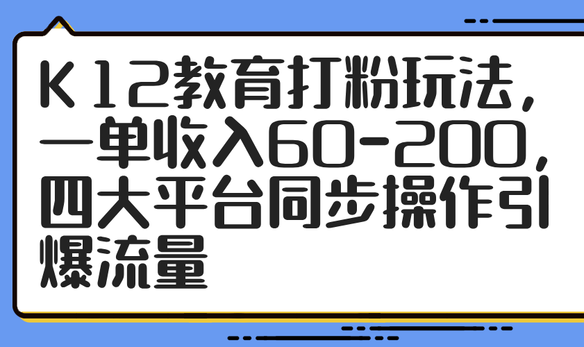 K12教育获客打粉实操方法：单笔收入60元的引流技巧详解